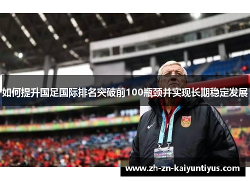 如何提升国足国际排名突破前100瓶颈并实现长期稳定发展