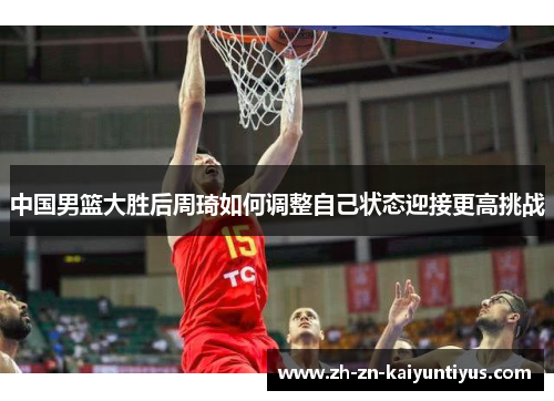 中国男篮大胜后周琦如何调整自己状态迎接更高挑战