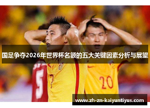 国足争夺2026年世界杯名额的五大关键因素分析与展望