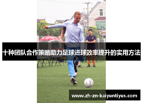 十种团队合作策略助力足球进球效率提升的实用方法
