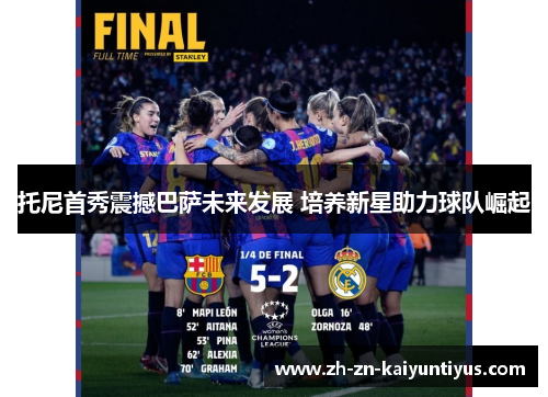 托尼首秀震撼巴萨未来发展 培养新星助力球队崛起