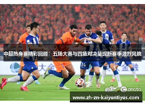 中超热身赛精彩回顾：五场大赛与四场对决呈现新赛季激烈风貌
