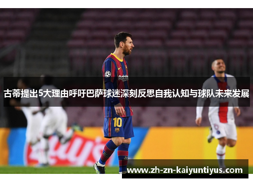 古蒂提出5大理由呼吁巴萨球迷深刻反思自我认知与球队未来发展