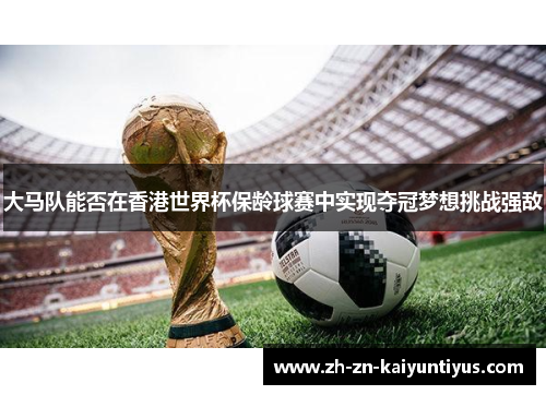 大马队能否在香港世界杯保龄球赛中实现夺冠梦想挑战强敌