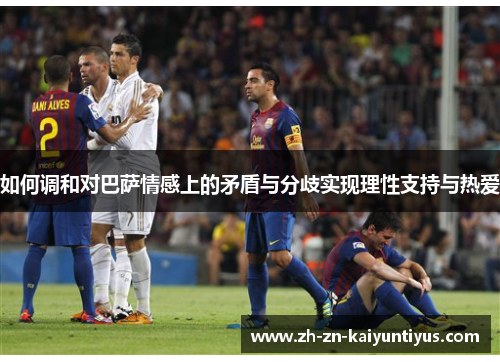 如何调和对巴萨情感上的矛盾与分歧实现理性支持与热爱