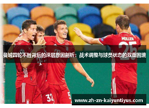 曼城四轮不胜背后的深层原因剖析：战术调整与球员状态的双重困境