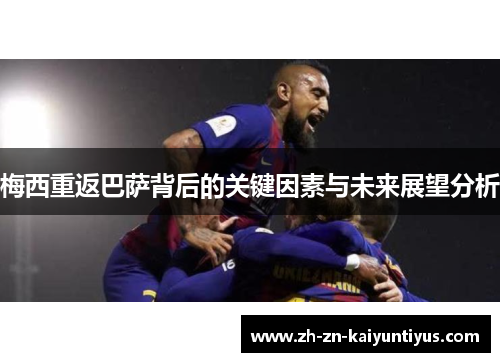 梅西重返巴萨背后的关键因素与未来展望分析