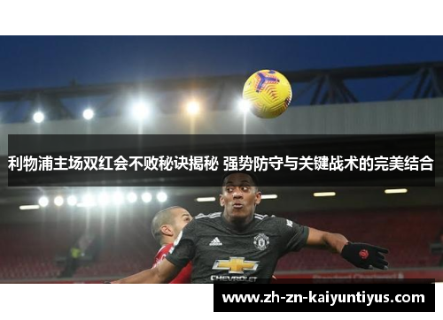 利物浦主场双红会不败秘诀揭秘 强势防守与关键战术的完美结合
