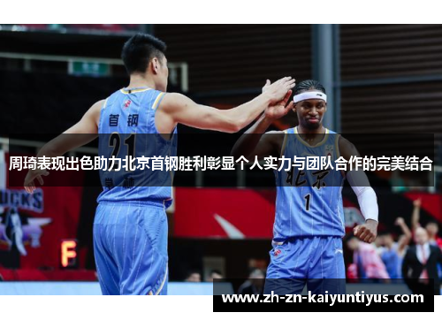 周琦表现出色助力北京首钢胜利彰显个人实力与团队合作的完美结合