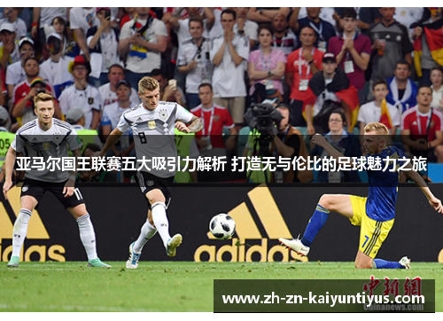 亚马尔国王联赛五大吸引力解析 打造无与伦比的足球魅力之旅