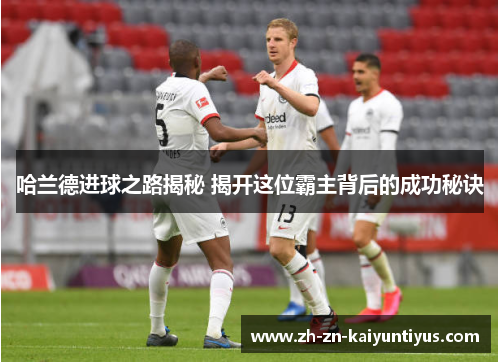 哈兰德进球之路揭秘 揭开这位霸主背后的成功秘诀