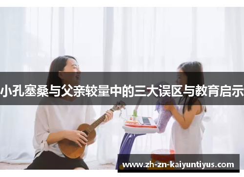 小孔塞桑与父亲较量中的三大误区与教育启示