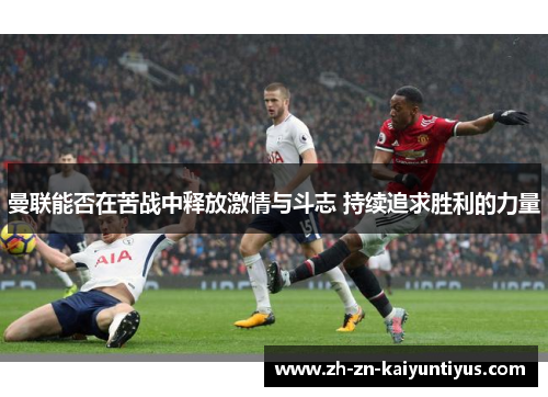 曼联能否在苦战中释放激情与斗志 持续追求胜利的力量