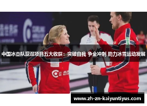 中国冰壶队混双项目五大收获：突破自我 争金冲刺 助力冰雪运动发展