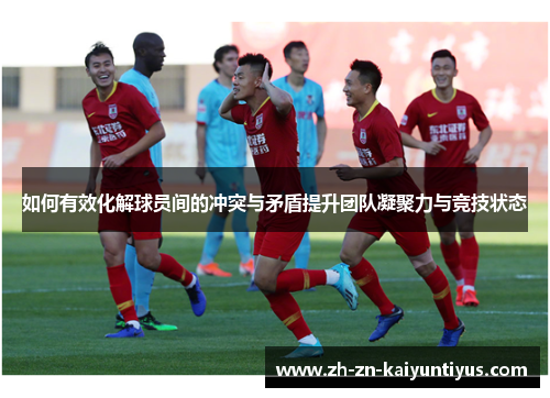 如何有效化解球员间的冲突与矛盾提升团队凝聚力与竞技状态