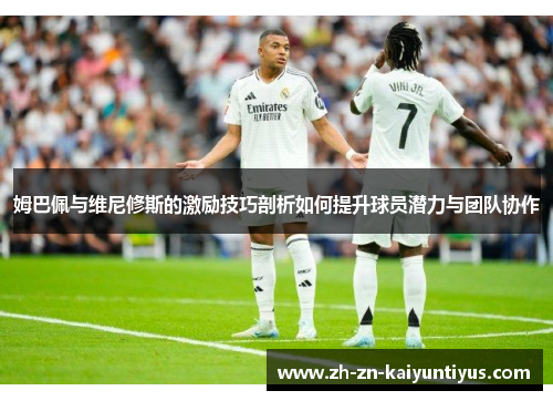 姆巴佩与维尼修斯的激励技巧剖析如何提升球员潜力与团队协作