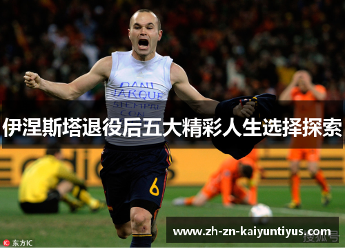 伊涅斯塔退役后五大精彩人生选择探索