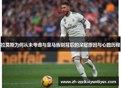 拉莫斯为何从未考虑与皇马告别背后的深层原因与心路历程