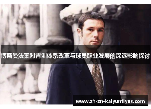 博斯曼法案对青训体系改革与球员职业发展的深远影响探讨