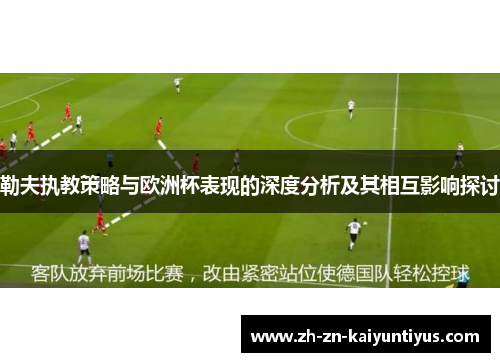 勒夫执教策略与欧洲杯表现的深度分析及其相互影响探讨