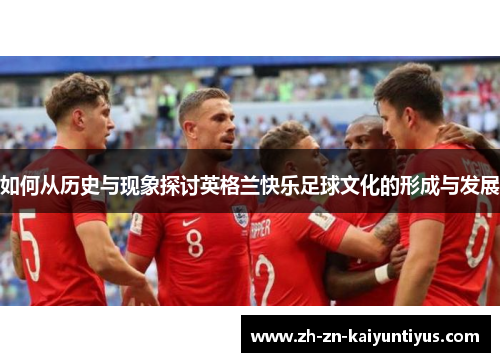 如何从历史与现象探讨英格兰快乐足球文化的形成与发展