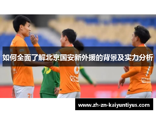 如何全面了解北京国安新外援的背景及实力分析