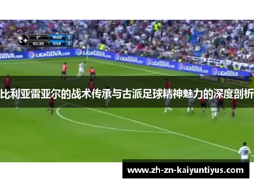 比利亚雷亚尔的战术传承与古派足球精神魅力的深度剖析