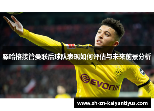 滕哈格接管曼联后球队表现如何评估与未来前景分析