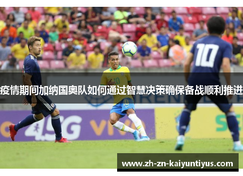 疫情期间加纳国奥队如何通过智慧决策确保备战顺利推进