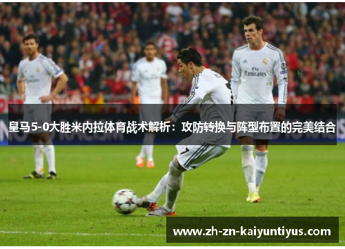 皇马5-0大胜米内拉体育战术解析：攻防转换与阵型布置的完美结合