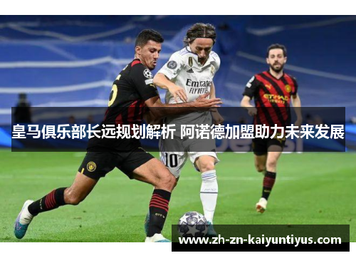 皇马俱乐部长远规划解析 阿诺德加盟助力未来发展