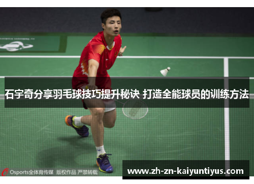 石宇奇分享羽毛球技巧提升秘诀 打造全能球员的训练方法