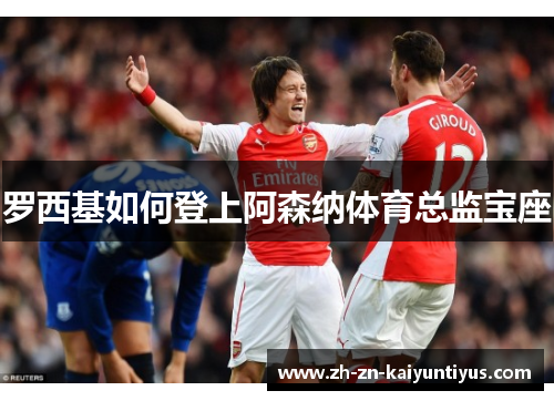罗西基如何登上阿森纳体育总监宝座