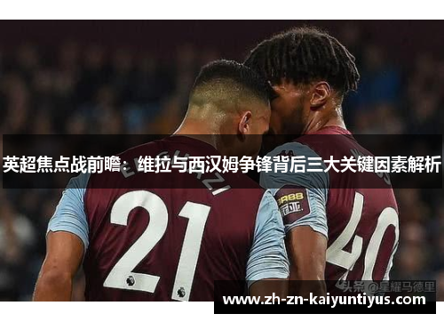 英超焦点战前瞻：维拉与西汉姆争锋背后三大关键因素解析