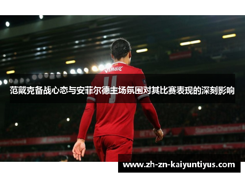 范戴克备战心态与安菲尔德主场氛围对其比赛表现的深刻影响