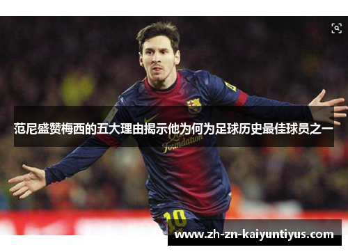 范尼盛赞梅西的五大理由揭示他为何为足球历史最佳球员之一