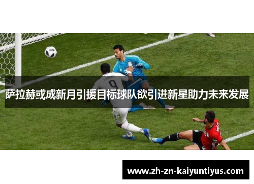 萨拉赫或成新月引援目标球队欲引进新星助力未来发展