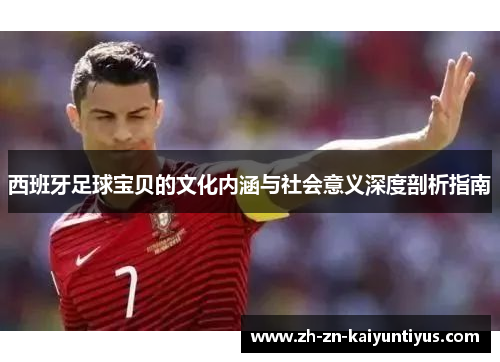 西班牙足球宝贝的文化内涵与社会意义深度剖析指南