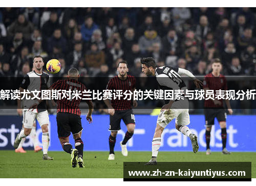 解读尤文图斯对米兰比赛评分的关键因素与球员表现分析