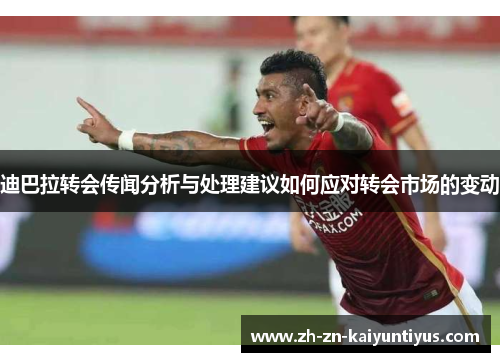 迪巴拉转会传闻分析与处理建议如何应对转会市场的变动