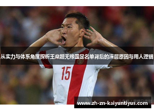 从实力与体系角度探析王燊超无缘国足名单背后的深层原因与用人逻辑