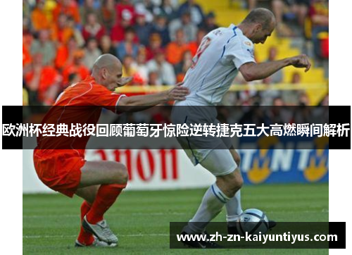 欧洲杯经典战役回顾葡萄牙惊险逆转捷克五大高燃瞬间解析