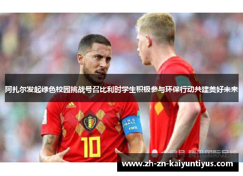 阿扎尔发起绿色校园挑战号召比利时学生积极参与环保行动共建美好未来