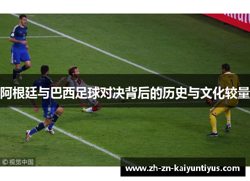 阿根廷与巴西足球对决背后的历史与文化较量