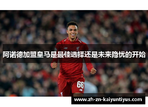 阿诺德加盟皇马是最佳选择还是未来隐忧的开始