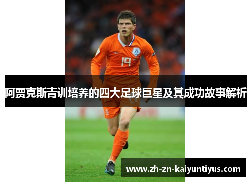 阿贾克斯青训培养的四大足球巨星及其成功故事解析