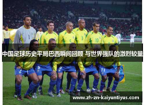 中国足球历史平局巴西瞬间回顾 与世界强队的激烈较量