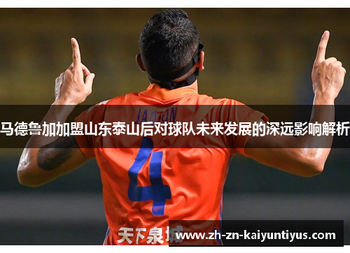马德鲁加加盟山东泰山后对球队未来发展的深远影响解析