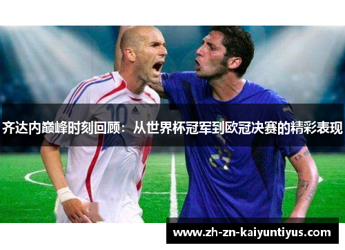 齐达内巅峰时刻回顾：从世界杯冠军到欧冠决赛的精彩表现