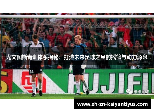 尤文图斯青训体系揭秘：打造未来足球之星的摇篮与动力源泉